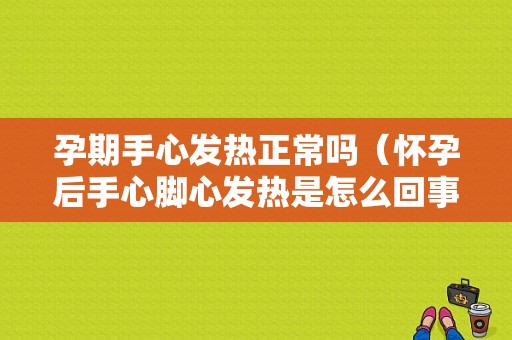 孕期手心发热正常吗（怀孕后手心脚心发热是怎么回事？怀孕后手心脚心发热是正常的吗）