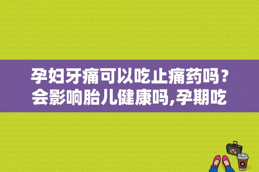 孕妇牙痛可以吃止痛药吗？会影响胎儿健康吗,孕期吃止痛药会影响胎儿吗?