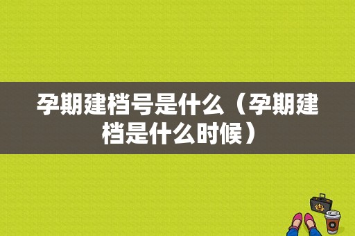 孕期建档号是什么（孕期建档是什么时候）