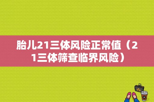 胎儿21三体风险正常值（21三体筛查临界风险）  第1张