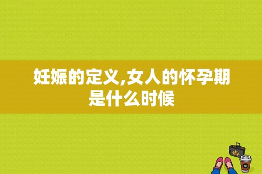 妊娠的定义,女人的怀孕期是什么时候