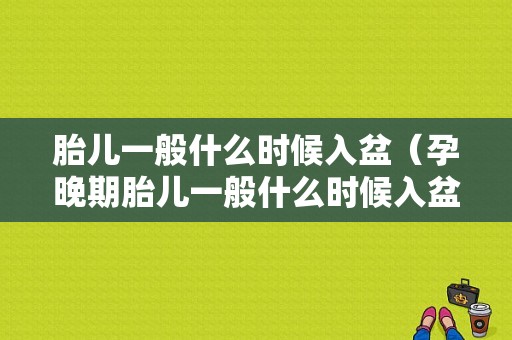 胎儿一般什么时候入盆（孕晚期胎儿一般什么时候入盆）