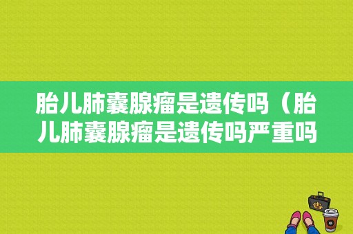 胎儿肺囊腺瘤是遗传吗（胎儿肺囊腺瘤是遗传吗严重吗）