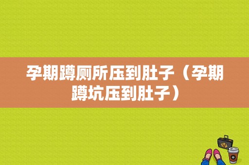 孕期蹲厕所压到肚子（孕期蹲坑压到肚子）