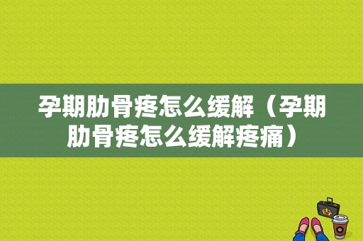 孕期肋骨疼怎么缓解（孕期肋骨疼怎么缓解疼痛）