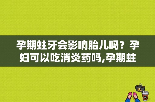 孕期蛀牙会影响胎儿吗？孕妇可以吃消炎药吗,孕期蛀牙可以治疗吗多少钱