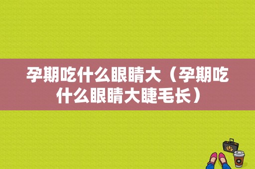 孕期吃什么眼睛大（孕期吃什么眼睛大睫毛长）