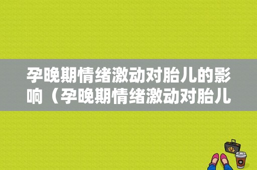 孕晚期情绪激动对胎儿的影响（孕晚期情绪激动对胎儿的影响）