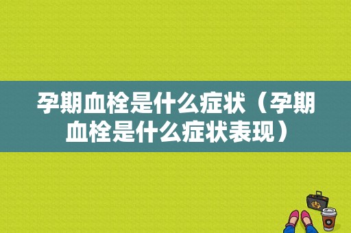 孕期血栓是什么症状（孕期血栓是什么症状表现）