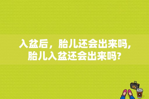 入盆后，胎儿还会出来吗,胎儿入盆还会出来吗?