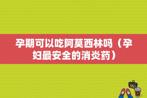 孕期可以吃阿莫西林吗（孕妇最安全的消炎药）