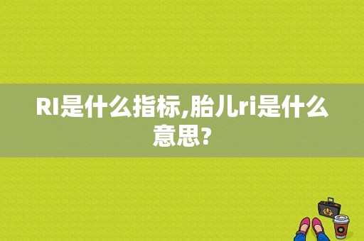 RI是什么指标,胎儿ri是什么意思?