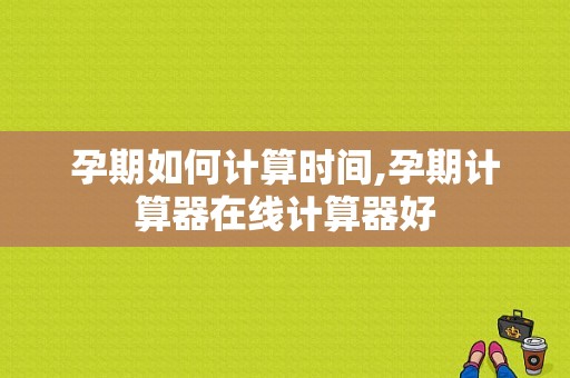 孕期如何计算时间,孕期计算器在线计算器好  第1张