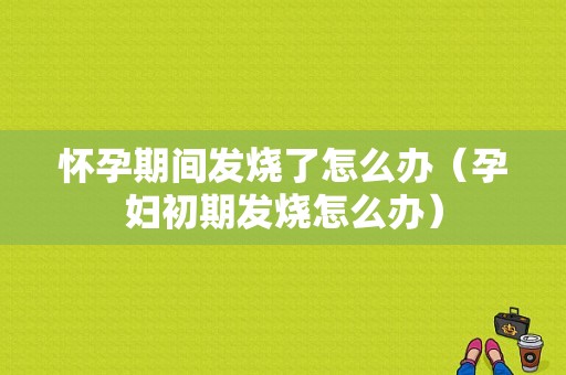 怀孕期间发烧了怎么办（孕妇初期发烧怎么办）