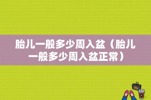 胎儿一般多少周入盆（胎儿一般多少周入盆正常）