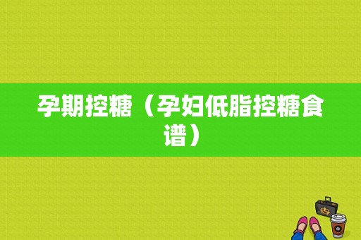 孕期控糖（孕妇低脂控糖食谱）  第1张