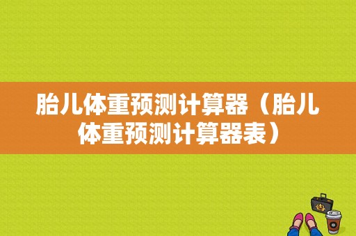 胎儿体重预测计算器（胎儿体重预测计算器表）