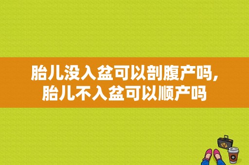 胎儿没入盆可以剖腹产吗,胎儿不入盆可以顺产吗