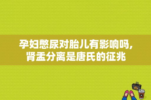 孕妇憋尿对胎儿有影响吗,肾盂分离是唐氏的征兆