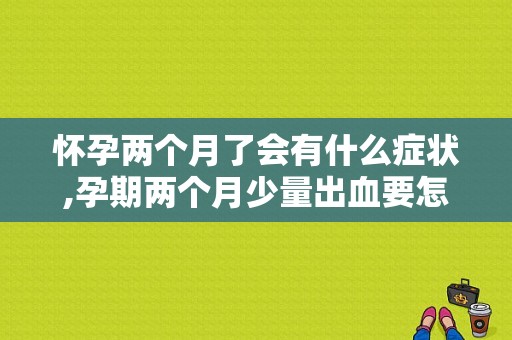 怀孕两个月了会有什么症状,孕期两个月少量出血要怎么办