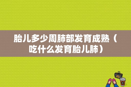 胎儿多少周肺部发育成熟（吃什么发育胎儿肺）