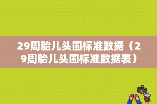 29周胎儿头围标准数据（29周胎儿头围标准数据表）