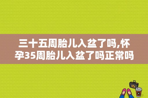 三十五周胎儿入盆了吗,怀孕35周胎儿入盆了吗正常吗