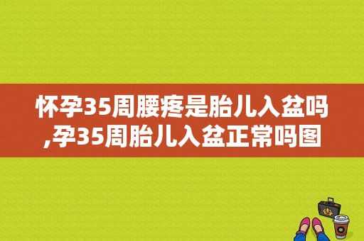 怀孕35周腰疼是胎儿入盆吗,孕35周胎儿入盆正常吗图片