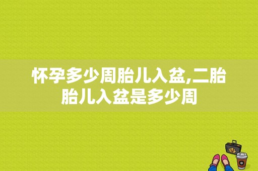 怀孕多少周胎儿入盆,二胎胎儿入盆是多少周