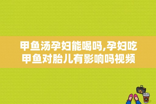 甲鱼汤孕妇能喝吗,孕妇吃甲鱼对胎儿有影响吗视频