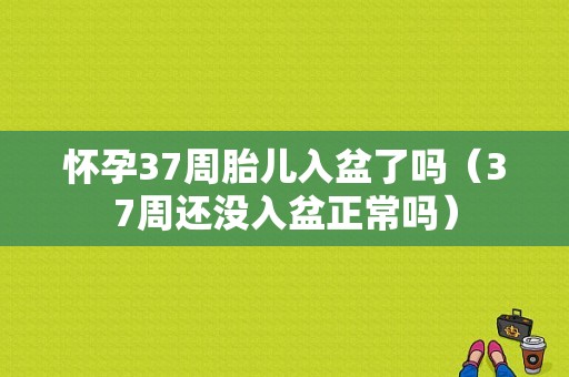 怀孕37周胎儿入盆了吗（37周还没入盆正常吗）