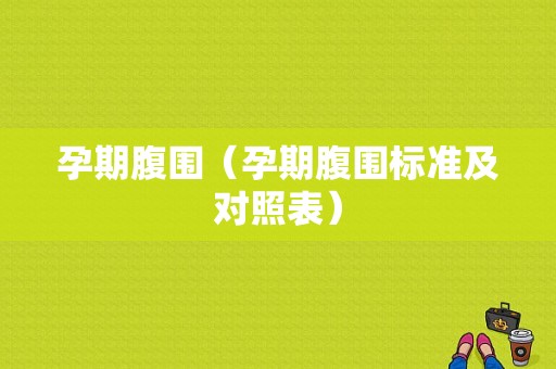 孕期腹围（孕期腹围标准及对照表）