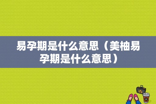 易孕期是什么意思（美柚易孕期是什么意思）