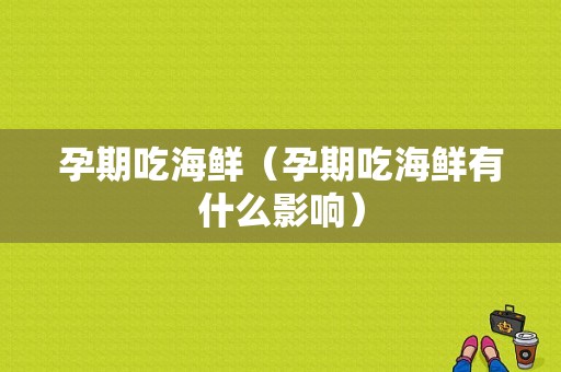 孕期吃海鲜（孕期吃海鲜有什么影响）  第1张