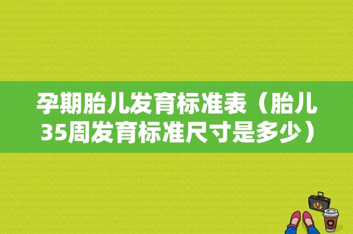 孕期胎儿发育标准表（胎儿35周发育标准尺寸是多少）  第1张