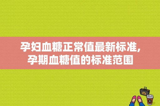 孕妇血糖正常值最新标准,孕期血糖值的标准范围