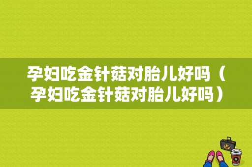 孕妇吃金针菇对胎儿好吗（孕妇吃金针菇对胎儿好吗）
