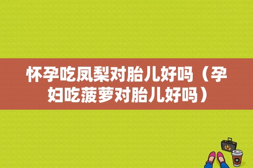 怀孕吃凤梨对胎儿好吗（孕妇吃菠萝对胎儿好吗）