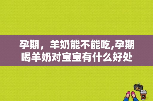 孕期，羊奶能不能吃,孕期喝羊奶对宝宝有什么好处