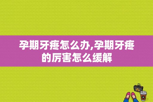 孕期牙疼怎么办,孕期牙疼的厉害怎么缓解