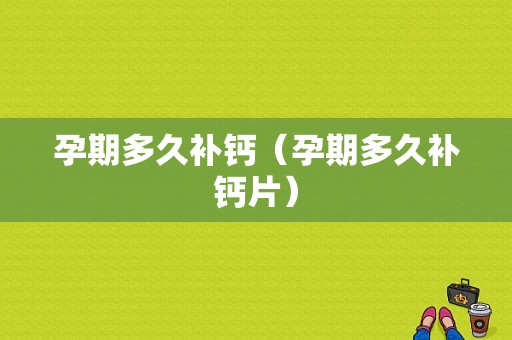 孕期多久补钙（孕期多久补钙片）
