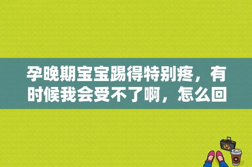 孕晚期宝宝踢得特别疼，有时候我会受不了啊，怎么回事呢,四维有这个一般是男孩