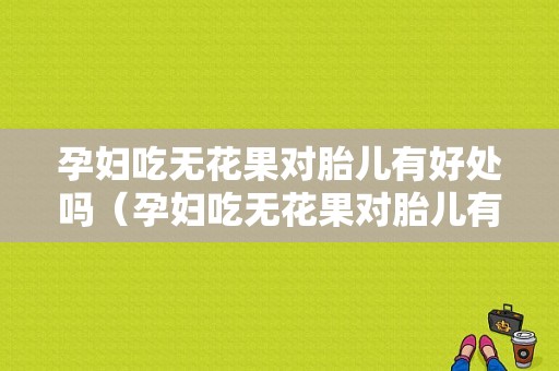 孕妇吃无花果对胎儿有好处吗（孕妇吃无花果对胎儿有好处吗视频）