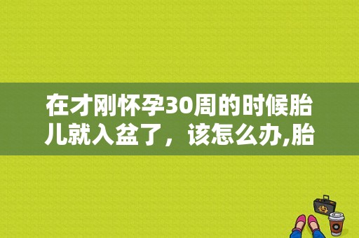 在才刚怀孕30周的时候胎儿就入盆了，该怎么办,胎儿入盆是什么感觉和症状