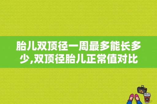 胎儿双顶径一周最多能长多少,双顶径胎儿正常值对比表