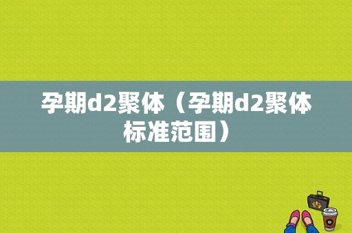 孕期d2聚体（孕期d2聚体标准范围）