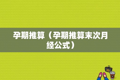 孕期推算（孕期推算末次月经公式）