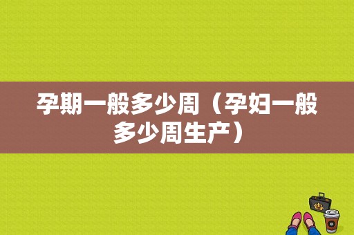 孕期一般多少周（孕妇一般多少周生产）