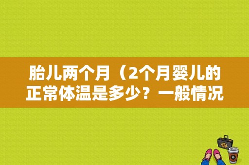 胎儿两个月（2个月婴儿的正常体温是多少？一般情况下体温多少正常呢）