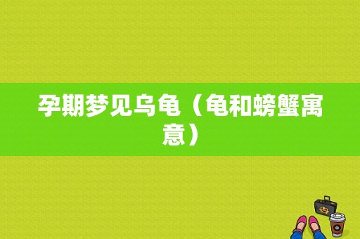 孕期梦见乌龟（龟和螃蟹寓意）